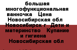 большая многофункциональная ванночка › Цена ­ 900 - Новосибирская обл., Новосибирск г. Дети и материнство » Купание и гигиена   . Новосибирская обл.